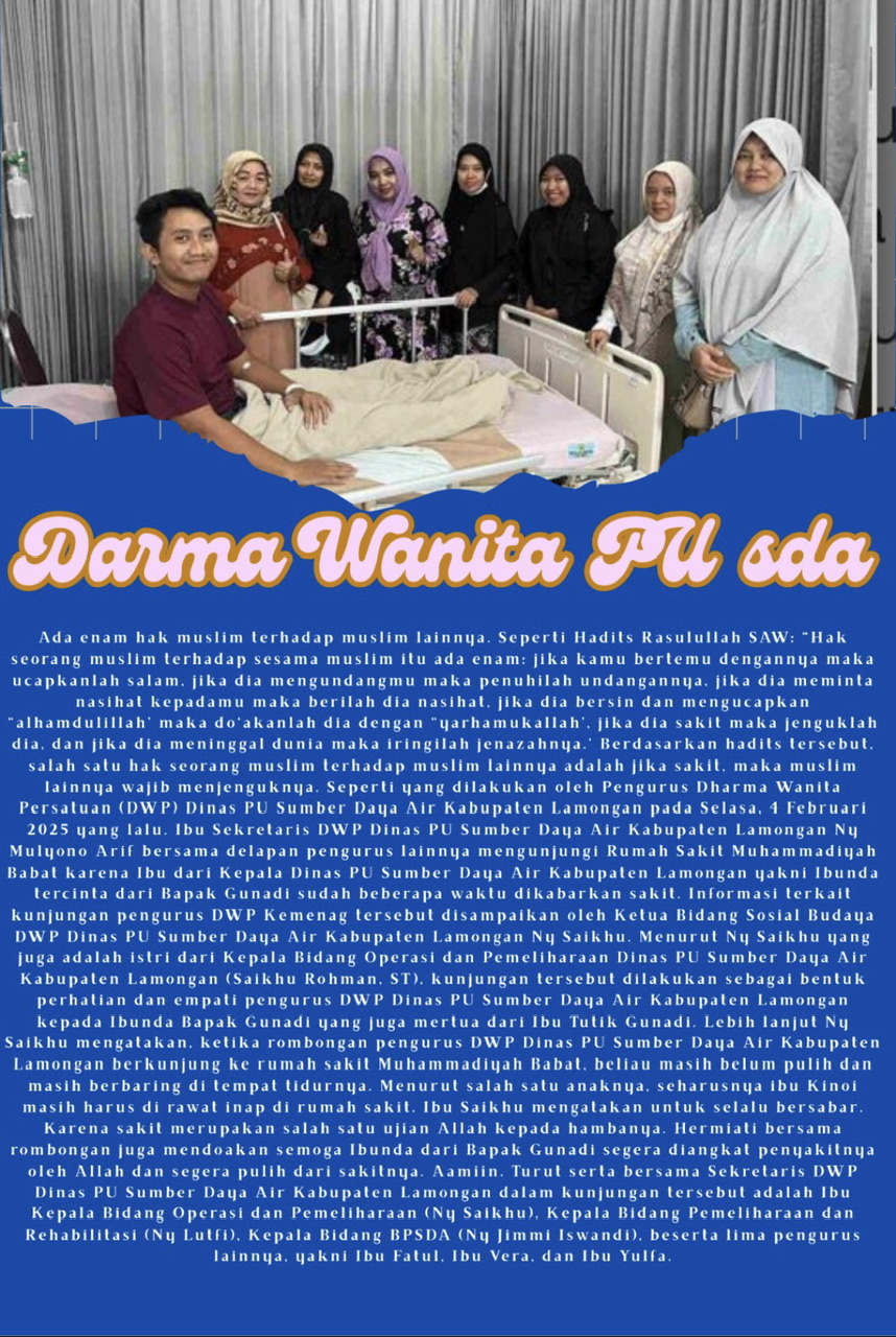 Ketua DWP Dinas PU SDA Ny. Tutik Gunadi mengunjungi Rumah Sakit Soegiri untuk menjenguk Bapak Azun di Jl. Kusuma Bangsa No. 7 Tumenggungan Kecamatan Lamongan. Turut mendampingi Sekretaris DWP Dinas PU SDA Ny. Mulyono, Ny. Saikhu, Ny. Jimmy dan Ny. Lutfi